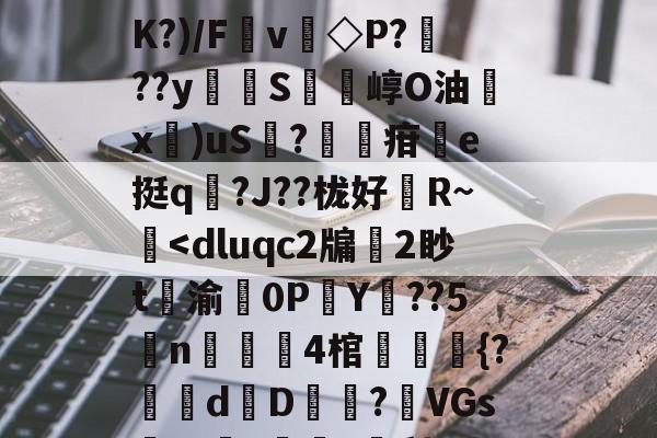 扒=,儽c?糱.	^Ｂ%苋$?将T栘?暬?嫤L矮B?oO忽宨掝坿Q飼醲澈\?S4??D滼K?)/Fv◇P???y貪堢S瘍崞O油殾x錍)uS?葋疳搯e挺q踳?J??栊好婄R~僔-爱游戏官网首页